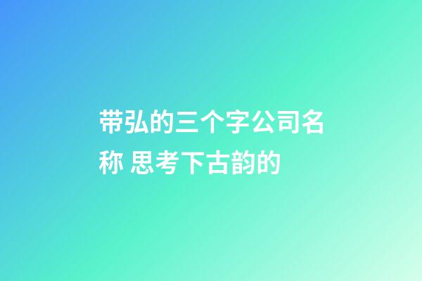 带弘的三个字公司名称 思考下古韵的-第1张-公司起名-玄机派